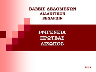 ΙΦΙΓΕΝΕΙΑ
ΠΡΩΤΕΑΣ
ΑΙΣΩΠΟΣ
Ε.Σ.Ν
ΒΑΣΕΙΣ ΔΕΔΟΜΕΝΩΝ
ΔΙΔΑΚΤΙΚΩΝ
ΣΕΝΑΡΙΩΝ
 