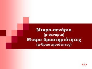 Μικρο-σενάρια
(μ-σενάρια)
Μικρο-δραστηριότητες
(μ-δραστηριότητες)
Ε.Σ.Ν
 