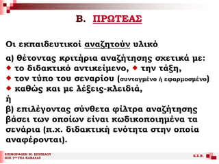 Β. ΠΡΩΤΕΑΣ
ΕΠΙΜΟΡΦΩΣΗ Β1 ΕΠΙΠΕΔΟΥ
ΚΣΕ 1ου ΓΕΛ ΚΑΒΑΛΑΣ
Ε.Σ.Ν.
Οι εκπαιδευτικοί αναζητούν υλικό
α) θέτοντας κριτήρια αναζήτησης σχετικά με:
 το διδακτικό αντικείμενο,  την τάξη,
 τον τύπο του σεναρίου (συνταγμένο ή εφαρμοσμένο)
 καθώς και με λέξεις-κλειδιά,
ή
β) επιλέγοντας σύνθετα φίλτρα αναζήτησης
βάσει των οποίων είναι κωδικοποιημένα τα
σενάρια (π.χ. διδακτική ενότητα στην οποία
αναφέρονται).
 