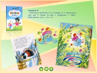 Гузєєва Н. А.
Капітошка і БуРРченя / Н. А. Гузєєва ; іл. Г. Уманського ;
пер. укр. У. Базюк за ред. І. Андрусяка. — Київ :
Майстерклас, 2014. — 31 с. : іл.
 