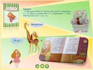 Гузєєва Н.
Я тебе дуже люблю / Н. Гузєєва ; пер. укр. О. С. Кавуненка ;
іл. І. О. Крикун ; дизайн обкл. К. С. Герасимової. — Київ :
Майстер-клас, 2012. — 37 с. : іл.
 