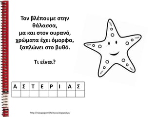 Τον βλέπουμε στην
θάλασσα,
μα και στον ουρανό,
χρώματα έχει όμορφα,
ξαπλώνει στο βυθό.
Τι είναι?
Α Σ Τ Ε Ρ Ι Α Σ
http://nipiagogosmefantasia.blogspot.gr/
 