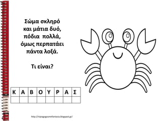 Σώμα σκληρό
και μάτια δυό,
πόδια πολλά,
όμως περπατάει
πάντα λοξά.
Τι είναι?
Κ Α Β Ο Υ Ρ Α Σ
http://nipiagogosmefantasia.blogspot.gr/
 