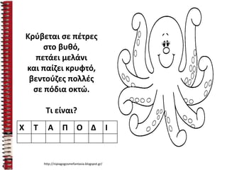 Κρύβεται σε πέτρες
στο βυθό,
πετάει μελάνι
και παίζει κρυφτό,
βεντούζες πολλές
σε πόδια οκτώ.
Τι είναι?
Χ Τ Α Π Ο Δ Ι
http://nipiagogosmefantasia.blogspot.gr/
 
