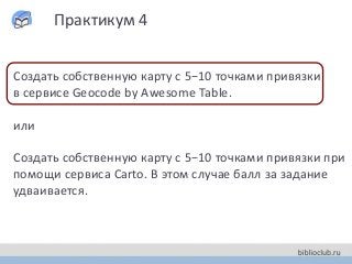 Практикум 4
Создать собственную карту с 5−10 точками привязки
в сервисе Geocode by Awesome Table.
или
Создать собственную карту с 5−10 точками привязки при
помощи сервиса Carto. В этом случае балл за задание
удваивается.
 