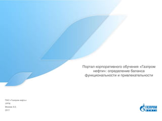 Портал корпоративного обучения «Газпром
нефти»: определение баланса
функциональности и привлекательности
2017
Михеев А.Е.
УРПК
ПАО «Газпром нефть»
 
