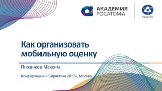 Как организовать
мобильную оценку
1
Конференция «Е-практика 2017», Москва
Пижанков Максим
 