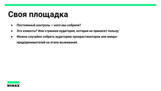 Своя площадка
● Постоянный контроль — кого мы собрали?
● Это клиенты? Или странная аудитория, которая не принесет пользу;
● Можно случайно собрать аудиторию прокрастинаторов или микро-
предпринимателей на этапе выживания.
 