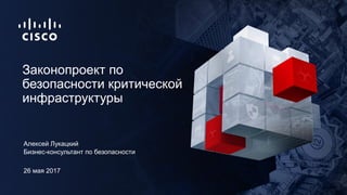 26 мая 2017
Бизнес-консультант по безопасности
Законопроект по
безопасности критической
инфраструктуры
Алексей Лукацкий
 