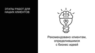 ЭТАПЫ РАБОТ ДЛЯ
НАШИХ КЛИЕНТОВ
Рекомендовано клиентам,
определившимся
с бизнес идеей
 