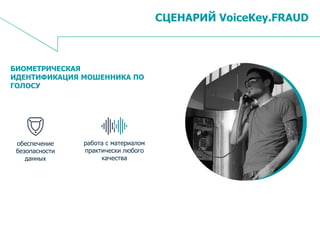 13
СЦЕНАРИЙ VoiceKey.FRAUD
БИОМЕТРИЧЕСКАЯ
ИДЕНТИФИКАЦИЯ МОШЕННИКА ПО
ГОЛОСУ
работа с материалом
практически любого
качества
обеспечение
безопасности
данных
 