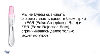 Мы не будем оценивать
эффективность средств биометрии
по FAR (False Acceptance Rate) и
FRR (False Rejection Rate),
ограничившись далее только
моделью угроз
 