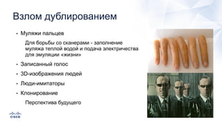 Взлом дублированием
• Муляжи пальцев
• Для борьбы со сканерами - заполнение
муляжа теплой водой и подача электричества
для эмуляции «жизни»
• Записанный голос
• 3D-изображения людей
• Люди-имитаторы
• Клонирование
• Перспектива будущего
 