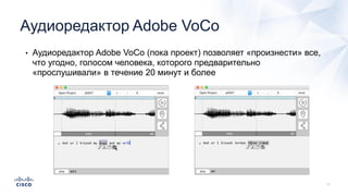 Аудиоредактор Adobe VoCo
• Аудиоредактор Adobe VoCo (пока проект) позволяет «произнести» все,
что угодно, голосом человека, которого предварительно
«прослушивали» в течение 20 минут и более
 