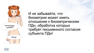 И не забывайте, что
биометрия может иметь
отношение к биометрическим
ПДн, обработка которых
требует письменного согласия
субъекта ПДн!
 