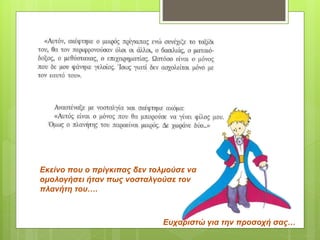 Εκείνο που ο πρίγκιπας δεν τολμούσε να
ομολογήσει ήταν πως νοσταλγούσε τον
πλανήτη του….
Ευχαριστώ για την προσοχή σας…
 