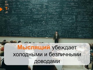 Мыслящий убеждает
холодными и безличными
доводами
EI
SN
TF
JP
 