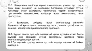 .
• .
13.3. Захиргааны шийдвэр гаргах ажиллагааны улмаас эрх, хууль
ёсны ашиг сонирхол нь хөндөгдөж болзошгүй этгээдийг түүний
хүсэлтээр, эсхүл захиргааны байгууллага өөрийн санаачилгаар,
оролцогчийн зөвшөөрснөөр шийдвэр гаргах ажиллагаанд татан
оролцуулна.
13.4. Захиргааны шийдвэр гаргах ажиллагаанд хөгжлийн
бэрхшээлтэй хүн оролцох тохиолдолд дохио, зангаа, тусгай тэмдэгт
ашиглан хэлмэрчийн тусламжтайгаар оролцоно.
14.1. Хуульд заасан эрх зүйн чадамжтай иргэн, хуулийн этгээд болон
хуулиар эрх олгогдсон этгээд захиргааны шийдвэр гаргах
ажиллагаанд оролцох эрхтэй.
14.2.Оролцогчийг хуульд заасан эрх зүйн чадвар, чадамжтай байхыг
шаардана.
 