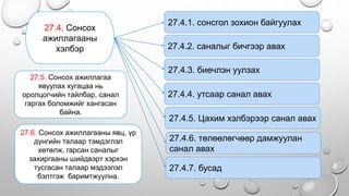 .
• . 27.4. Сонсох
ажиллагааны
хэлбэр
27.4.1. сонсгол зохион байгуулах
27.4.2. саналыг бичгээр авах
27.4.3. биечлэн уулзах
27.4.4. утсаар санал авах
27.4.5. Цахим хэлбэрээр санал авах
27.4.6. төлөөлөгчөөр дамжуулан
санал авах
27.4.7. бусад
27.5. Сонсох ажиллагаа
явуулах хугацаа нь
оролцогчийн тайлбар, санал
гаргах боломжийг хангасан
байна.
27.6. Сонсох ажиллагааны явц, үр
дүнгийн талаар тэмдэглэл
хөтөлж, гарсан саналыг
захиргааны шийдвэрт хэрхэн
тусгасан талаар мэдээлэл
бэлтгэж баримтжуулна.
 