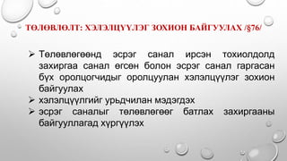  Төлөвлөгөөнд эсрэг санал ирсэн тохиолдолд
захиргаа санал өгсөн болон эсрэг санал гаргасан
бүх оролцогчидыг оролцуулан хэлэлцүүлэг зохион
байгуулах
 хэлэлцүүлгийг урьдчилан мэдэгдэх
 эсрэг саналыг төлөвлөгөөг батлах захиргааны
байгууллагад хүргүүлэх
ТӨЛӨВЛӨЛТ: ХЭЛЭЛЦҮҮЛЭГ ЗОХИОН БАЙГУУЛАХ /§76/
 