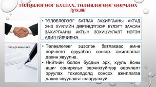 ТӨЛӨВЛӨГӨӨГ БАТЛАХ, ТӨЛӨВЛӨГӨӨГ ӨӨРЧЛӨХ
/§78,80/
• ТӨЛӨВЛӨГӨӨГ БАТЛАХ ЗАХИРГААНЫ АКТАД
ЭНЭ ХУУЛИЙН ДӨРӨВДҮГЭЭР БҮЛЭГТ ЗААСАН
ЗАХИРГААНЫ АКТЫН ЗОХИЦУУЛАЛТ НЭГЭН
АДИЛ ҮЙЛЧИЛНЭ.
• Төлөвлөгөөг эцэслэн батлахаас өмнө
өөрчлөлт оруулбал сонсох ажиллагааг
дахин явуулна.
• Нийтийн болон бусдын эрх, хууль ёсны
ашиг сонирхлыг зөрчихгүйгээр өөрчлөлт
оруулах тохиолдолд сонсох ажиллагаа
дахин явуулахыг шаардахгүй.
 