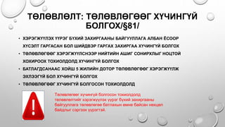 • ХЭРЭГЖҮҮЛЭХ ҮҮРЭГ БҮХИЙ ЗАХИРГААНЫ БАЙГУУЛЛАГА АЛБАН ЁСООР
ХҮСЭЛТ ГАРГАСАН БОЛ ШИЙДВЭР ГАРГАХ ЗАХИРГАА ХҮЧИНГҮЙ БОЛГОХ
• ТӨЛӨВЛӨГӨӨГ ХЭРЭГЖҮҮЛСНЭЭР НИЙТИЙН АШИГ СОНИРХЛЫГ НОЦТОЙ
ХОХИРООХ ТОХИОЛДОЛД ХҮЧИНГҮЙ БОЛГОХ
• БАТЛАГДСАНААС ХОЙШ 5 ЖИЛИЙН ДОТОР ТӨЛӨВЛӨГӨӨГ ХЭРЭГЖҮҮЛЖ
ЭХЛЭЭГҮЙ БОЛ ХҮЧИНГҮЙ БОЛГОХ
• ТӨЛӨВЛӨГӨӨГ ХҮЧИНГҮЙ БОЛГОСОН ТОХИОЛДОЛД
ТӨЛӨВЛӨЛТ: ТӨЛӨВЛӨГӨӨГ ХҮЧИНГҮЙ
БОЛГОХ/§81/
Төлөвлөгөөг хүчингүй болгосон тохиолдолд
төлөвлөлтийг хэрэгжүүлэх үүрэг бүхий захиргааны
байгууллага төлөвлөгөө батлахын өмнө байсан нөхцөл
байдлыг сэргээх үүрэгтэй.
 