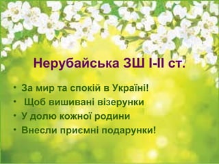 Нерубайська ЗШ І-ІІ ст.
• За мир та спокій в Україні!
• Щоб вишивані візерунки
• У долю кожної родини
• Внесли приємні подарунки!
 