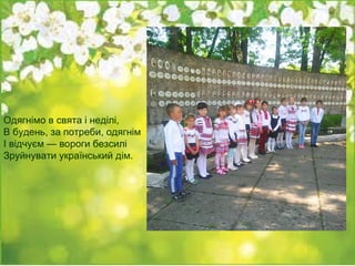 Одягнімо в свята і неділі,
В будень, за потреби, одягнім
І відчуєм — вороги безсилі
Зруйнувати український дім.
 