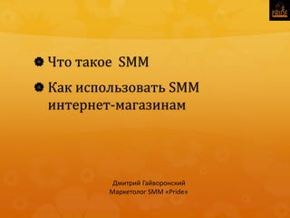  Что такое SMM
 Как использовать SMM
интернет-магазинам
Дмитрий Гайворонский
Маркетолог SMM «Pride»
 