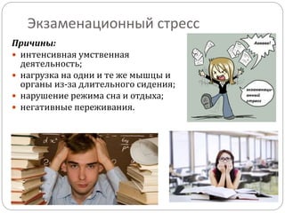 Экзаменационный стресс
Причины:
 интенсивная умственная
деятельность;
 нагрузка на одни и те же мышцы и
органы из-за длительного сидения;
 нарушение режима сна и отдыха;
 негативные переживания.
 