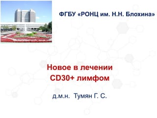 Новое в лечении
CD30+ лимфом
д.м.н. Тумян Г. С.
ФГБУ «РОНЦ им. Н.Н. Блохина»
 