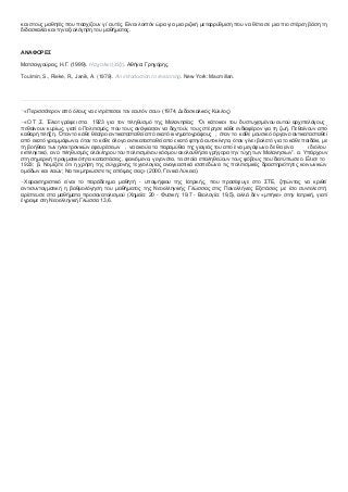 θαη ζηνπο καζεηέο πνπ παζρίδνπλ γη‟ απηέο. Δίλαη ινηπόλ ώξα γηα κηα ξηδηθή κεηαξξύζκηζε πνπ λα ζέηεη ζε κηα πην ζηέξεε βάζε ηε
δηδαζθαιία θαη ηελ αμηνιόγεζε ηνπ καζήκαηνο.
ΑΝΑΦΟΡΕ΢
Μαηζαγγνύξαο, Ζ.Γ. (1999). Η ζρνιηθή ηάμε. Αζήλα: Γξεγόξεο.
Toulmin, S., Rieke, R., Janik, A. (1979). An introduction to reasoning. New York: Macmillan.
[1]
«Πεξηζζόηεξνλ από όινπο λα εληξέπεζαη ηνλ εαπηόλ ζνπ» (1974, Γηδαζθαιηθόο Κύθινο)
[2]
«Ο Τ .Σ. Έιηνη γξάθεη ζηα 1923 γηα ηνλ πιεζπζκό ηεο Μειαλεζίαο: “Οη θάηνηθνη ηνπ δπζηπρηζκέλνπ απηνύ αξρηπειάγνπο
πεζαίλνπλ θπξίσο, γηαηί ν Πνιηηηζκόο, πνπ ηνπο αλάγθαζαλ λα δερηνύλ, ηνπο ζηέξεζε θάζε ελδηαθέξνλ γηα ηε δσή. Πεζαίλνπλ απν́
θαζαξή πιήμε. Όηαλ ην θάζε ζέαηξν αληηθαηαζηαζεί απν́ εθαηό θηλεκαηνγξάθνπο , όηαλ ην θάζε κνπζηθό όξγαλν αληηθαηαζηαζεί
από εθαηό γξακκόθσλα, όηαλ ην θάζε άινγν αληηθαηαζηαζεί απν́ εθαηό θηελά απηνθίλεηα, όηαλ γίλεη βνιεηό γηα ην θάζε παηδάθη, κε
ηε βνήζεηα ησλ ειεθηξνληθώλ εθεπξέζεσλ , λα αθνύεη ηα παξακύζηα ηεο γηαγηάο ηνπ απν́ έλα κεγάθσλν δε ζα είλα η δηόινπ
εθπιεθηηθό, αλ ν πιεζπζκόο νιόθιεξνπ ηνπ πνιηηηζκέλνπ θόζκνπ αθνινπζήζεη γξήγνξα ηελ ηύρε ησλ Μειαλεζήσλ”. α. Υπάξρνπλ
ζηε ζεκεξηλή πξαγκαηηθόηεηα θαηαζηάζεηο, θαηλόκελα, γεγνλόηα, ηα νπνία επαιεζεύνπλ ηνπο θόβνπο πνπ δηαηύπσζε ν Δ́ιηνη ην
1923; β. Ννκίδεηε όηη ε ρξήζε ηεο ζύγρξνλεο ηερλνινγίαο αλαγθαζηηθά ηζνπεδώλεη ηηο πνιηηηζκηθέο δξαζηεξηόηεηεο θνηλσληθώλ
νκάδσλ θαη ιαώλ; Να ηεθκεξηώζεηε ηηο απόςεηο ζαο» (2000, Γεληθά Λύθεηα).
[3]
Φαξαθηεξηζηηθό είλαη ην παξάδεηγκα καζεηή - ππνςήθηνπ ηεο Ηαηξηθήο, πνπ πξνζέθπγε ζην ΣΤΔ, δεηώληαο λα θξηζεί
αληηζπληαγκαηηθή ε βαζκνιόγεζε ηνπ καζήκαηνο ηεο Νενειιεληθήο Γιώζζαο ζηηο Παλειιήληεο Δμεηάζεηο κε ίζν ζπληειεζηή:
αξίζηεπζε ζηα καζήκαηα πξνζαλαηνιηζκνύ (Φεκεία: 20 - Φπζηθή: 19,7 - Βηνινγία: 19,5), αιιά δελ «κπήθε» ζηελ Ηαηξηθή, γηαηί
έγξαςε ζηε Νενειιεληθή Γιώζζα 13,6.
 