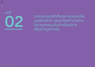 20
คู่มือพัฒนามูลค่าเพิ่ม
บทที่
02
02
บทที่
จากกรอบแนวคิดทั้งสอง คุณคงจะเริ่ม
มองเห็นแล้วว่า คุณจะต้องทำ�อะไรบ้าง
ในการออกแบบสินค้าหรือบริการ
เพื่อสร้างมูลค่าเพิ่ม
 