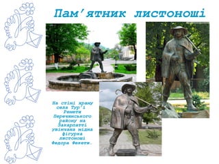 Пам’ятник листоноші
На стіні храму
села Тур’ї
Ремети
Перечинського
району на
Закарпатті
увінчана мідна
фігурка
листоноші
Федора Фекети.
 