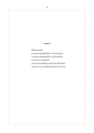 10
ภำคผนวก
- สื่อสังคมออนไลน์
- แบบทดสอบวัดผลสัมฤทธิ์ทางการเรียนก่อนเรียน
- แบบทดสอบวัดผลสัมฤทธิ์ทางการเรียนหลังเรียน
- แบบสอบถามความพึงพอใจ
- เอกสารประกอบสื่อสังคมออนไลน์ (สาหรับนักเรียน)
- เฉลยเอกสารประกอบสื่อสังคมออนไลน์ (สาหรับครู)
 