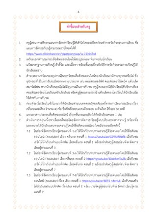 4
1. ครูผู้สอน ควรศึกษาแผนการจัดการเรียนรู้ให้เข้าใจโดยละเอียดก่อนทาการจัดกิจกรรมการเรียน ซึ่ง
แผนการจัดการเรียนรู้สามารถดาวน์โหลดได้ที่
https://www.slideshare.net/pipatpongswp/ss-75394744
2. เตรียมเอกสารประกอบสื่อสังคมออนไลน์ให้สมบูรณ์และเพียงพอกับนักเรียน
3. แจ้งมาตรฐานการเรียนรู้ ตัวชี้วัด และเนื้อหา พร้อมชี้แจงเกี่ยวกับวิธีการจัดกิจกรรมการเรียนรู้ให้
นักเรียนทราบ
4. สารวจความพร้อมของอุปกรณ์ในการรับชมสื่อสังคมออนไลน์ของนักเรียนว่ามีครบทุกคนหรือไม่ ซึ่ง
อุปกรณ์ที่ใช้ในการรับชมมีหลากหลายประเภท เช่น คอมพิวเตอร์พีซี คอมพิวเตอร์โน้ตบุ๊ค แท็บเล็ต
สมาร์ทโฟน หากนักเรียนคนใดไม่มีอุปกรณ์ในการรับชม ครูผู้สอนอาจให้นักเรียนใช้บริการห้อง
คอมพิวเตอร์ของโรงเรียนหลังเลิกเรียน หรือครูผู้สอนสามารถนาแท็บเล็ตของโรงเรียนให้นักเรียนยืม
ใช้สาหรับการรับชม
5. ก่อนที่จะเริ่มเรียนในชั่วโมงแรกให้นักเรียนทาแบบทดสอบวัดผลสัมฤทธิ์ทางการเรียนก่อนเรียน เรื่อง
คลื่นกลและเสียง จานวน 40 ข้อ ซึ่งเป็นข้อสอบแบบเลือกตอบ 4 ตัวเลือก ใช้เวลา 60 นาที
6. แจกเอกสารประกอบสื่อสังคมออนไลน์ เรื่องคลื่นกลและเสียงให้กับนักเรียนคนละ 1 เล่ม
7. ดาเนินการสอนเนื้อหาเรื่องคลื่นกลโดยจัดการจัดการเรียนรู้แบบสืบเสาะหาความรู้ พร้อมทั้ง
มอบหมายให้นักเรียนทบทวนความรู้โดยใช้สื่อสังคมออนไลน์ โดยมีรายละเอียดดังนี้
7.1 ในช่วงที่จัดการเรียนรู้ตามแผนที่ 1-2 ให้นักเรียนทบทวนความรู้ด้วยตนเองโดยใช้สื่อสังคม
ออนไลน์ (Youtube) เรื่อง คลื่นกล ตอนที่ 1 https://youtu.be/GEVXMtkItf8 เมื่อรับชม
เสร็จให้นักเรียนทาแบบฝึกหัด เรื่องคลื่นกล ตอนที่ 1 พร้อมนาส่งครูผู้สอนก่อนที่จะจัดการ
เรียนรู้ตามแผนที่ 3
7.2 ในช่วงที่จัดการเรียนรู้ตามแผนที่ 3-6 ให้นักเรียนทบทวนความรู้ด้วยตนเองโดยใช้สื่อสังคม
ออนไลน์ (Youtube) เรื่องคลื่นกล ตอนที่ 2 https://youtu.be/30ze8eYEx28 เมื่อรับชม
เสร็จให้นักเรียนทาแบบฝึกหัด เรื่องคลื่นกล ตอนที่ 2 พร้อมนาส่งครูผู้สอนก่อนที่จะจัดการ
เรียนรู้ตามแผนที่ 7
7.3 ในช่วงที่จัดการเรียนรู้ตามแผนที่ 7-8 ให้นักเรียนทบทวนความรู้ด้วยตนเองโดยใช้สื่อสังคม
ออนไลน์ (Youtube) เรื่อง เสียง ตอนที่ 1 https://youtu.be/BRF5-n3eHuE เมื่อรับชมเสร็จ
ให้นักเรียนทาแบบฝึกหัด เรื่องเสียง ตอนที่ 1 พร้อมนาส่งครูผู้สอนก่อนที่จะจัดการเรียนรู้ตาม
แผนที่ 9
คำชี้แจงสำหรับครู
 