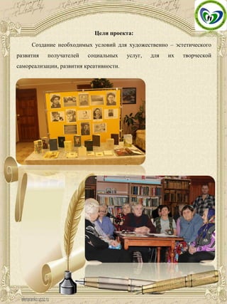 Цели проекта:
Создание необходимых условий для художественно – эстетического
развития получателей социальных услуг, для их творческой
самореализации, развития креативности.
 