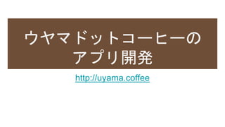 ウヤマドットコーヒーの
アプリ開発
http://uyama.coffee
 