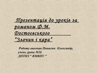 Роботу виконав Панасюк Олександр,
учень групи №36
ДПТНЗ “ ВМВПУ ”
Презентація до уроків за
романом Ф.М.
Достоєвського
“Злочин і кара”
 