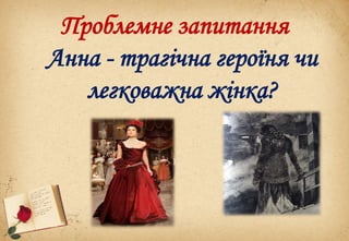 Проблемне запитання
Анна - трагічна героїня чи
легковажна жінка?
 