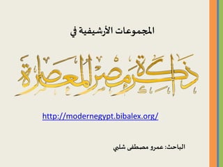 http://modernegypt.bibalex.org/
‫الباحث‬:‫شلبي‬ ‫مصطفى‬ ‫و‬‫عمر‬
‫في‬‫شيفية‬‫ر‬‫األ‬ ‫املجموعات‬
 