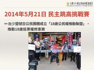 2014年5⽉21⽇ ⺠主跳⾼挑戰賽
➡台少盟號召公⺠團體成⽴「18歲公⺠權推動聯盟」，
推動18歲投票權修憲案
 