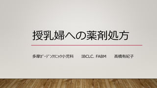 授乳婦への薬剤処方
多摩ｶﾞｰﾃﾞﾝｸﾘﾆｯｸ小児科 IBCLC. FABM 髙橋有紀子
 