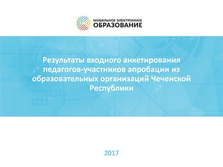 Результаты входного анкетирования
педагогов-участников апробации из
образовательных организаций Чеченской
Республики
2017
 