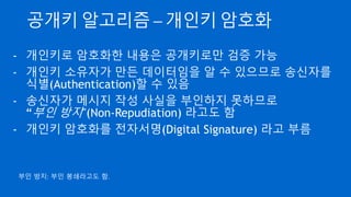 공개키 알고리즘 - RSA
- 17 * 23 = ?
- RSA 는 위와 같은 인수 분해의 어려움을 기반으로 한 알고리
즘
- 설계자인 Rivest, Shamir, Adleman 3 명의 약자를 따서 명명
 