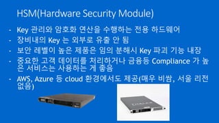 공인인증서와 PKI
- 개인을 인증(Auth)하는 수단으로 사용하는 것은 잘못
(어디 출입시 인감도장 찍는 셈)
- 전자서명 (전자도장)의 기능이 필요한 계약, 입찰 등의 업무
에만 공인인증서를 사용하는 게 적합
- 공인인증서의 기반 기술인 PKI 외에 온라인에서
부인 방지(Non-Repudiation)를 제대로 제공하는 기술은 없
음
- PKI 는 FIDO(Fast IDentity Online), BlockChain 등
최신 기술의 핵심 인프라
 