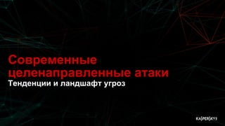 Современные
целенаправленные атаки
Тенденции и ландшафт угроз
 
