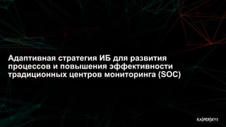 Адаптивная стратегия ИБ для развития
процессов и повышения эффективности
традиционных центров мониторинга (SOC)
 