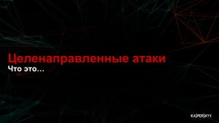 Целенаправленные атаки
Что это…
 