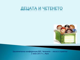 Заключителна конференция REF: Четенето - лесно и приятно
2 юни 2017 г., Русе
 